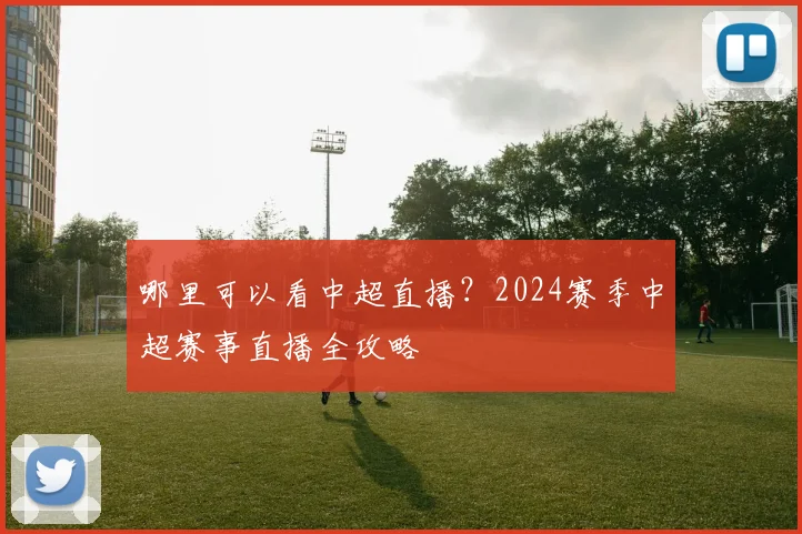 哪里可以看中超直播？2024赛季中超赛事直播全攻略