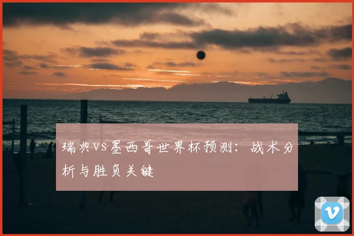 瑞典vs墨西哥世界杯预测：战术分析与胜负关键