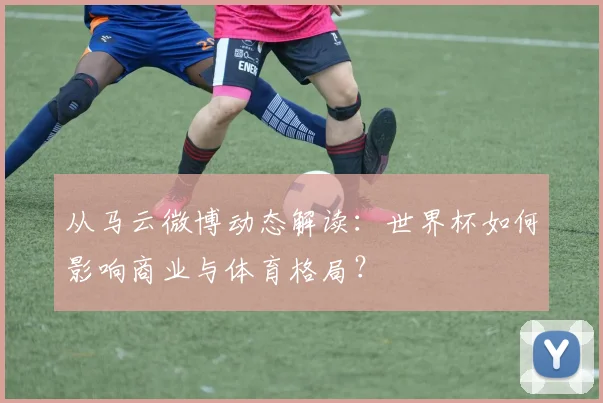 从马云微博动态解读：世界杯如何影响商业与体育格局？