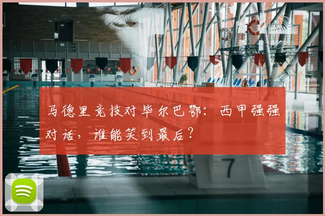 马德里竞技对毕尔巴鄂：西甲强强对话，谁能笑到最后？