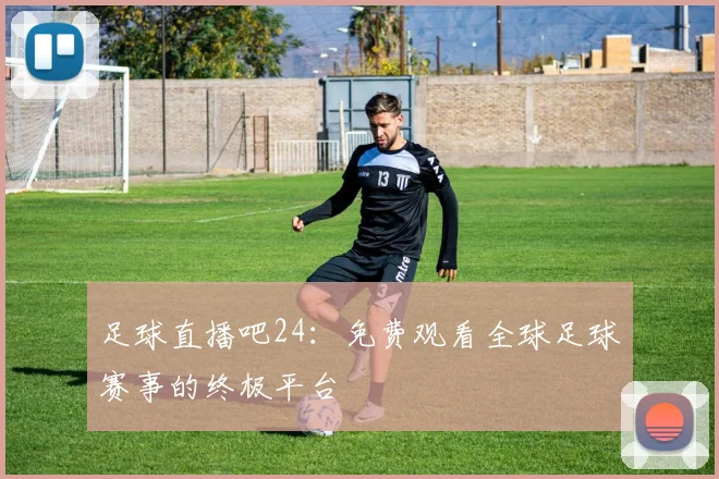 足球直播吧24:免费观看全球足球赛事的终极平台