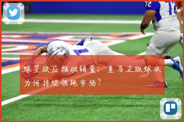 球星效应推动销量：皇马正版球衣为何持续领跑市场？