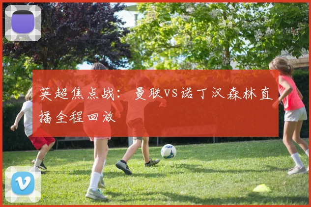英超焦点战：曼联vs诺丁汉森林直播全程回放
