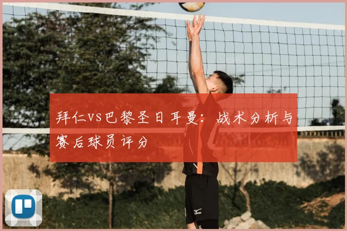 拜仁vs巴黎圣日耳曼：战术分析与赛后球员评分