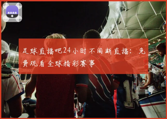 足球直播吧24小时不间断直播:免费观看全球精彩赛事