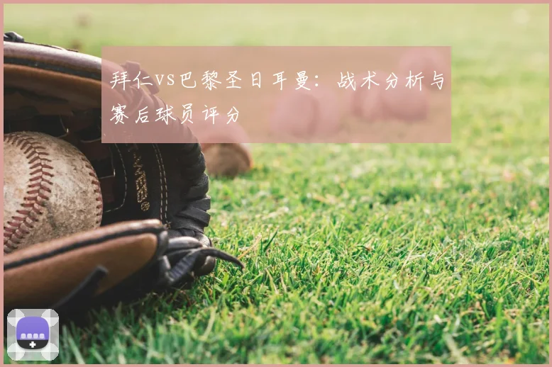 拜仁vs巴黎圣日耳曼：战术分析与赛后球员评分