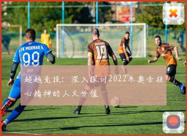 超越竞技：深入探讨2022冬奥会核心精神的人文价值