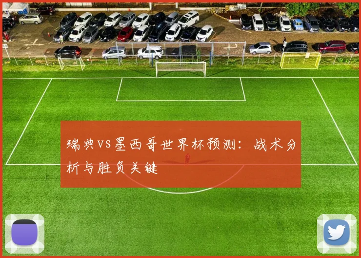 瑞典vs墨西哥世界杯预测：战术分析与胜负关键