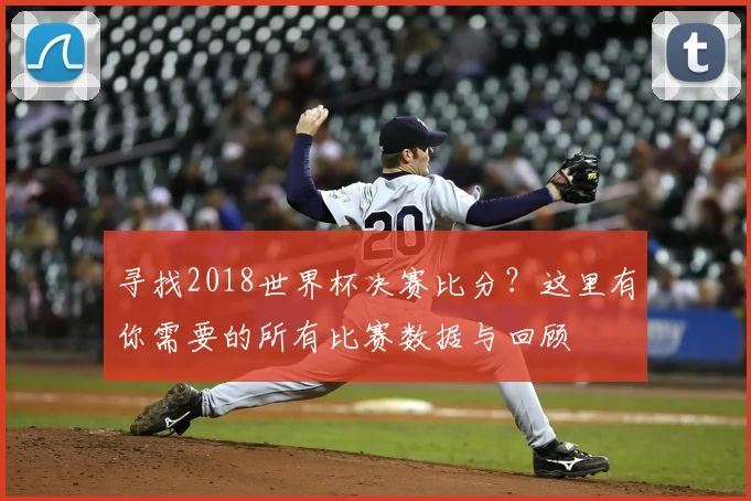 寻找2018世界杯决赛比分？这里有你需要的所有比赛数据与回顾