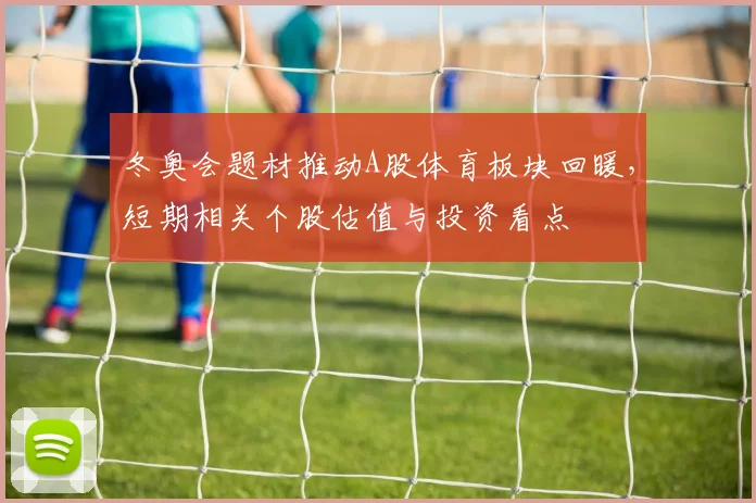冬奥会题材推动A股体育板块回暖,短期相关个股估值与投资看点