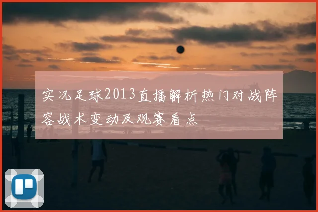 实况足球2013直播解析热门对战阵容战术变动及观赛看点