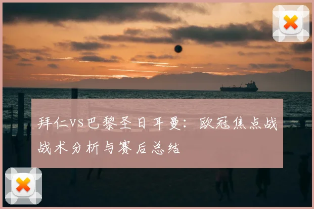 拜仁vs巴黎圣日耳曼：欧冠焦点战战术分析与赛后总结