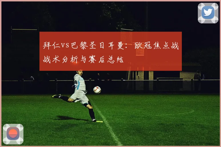 拜仁vs巴黎圣日耳曼：欧冠焦点战战术分析与赛后总结