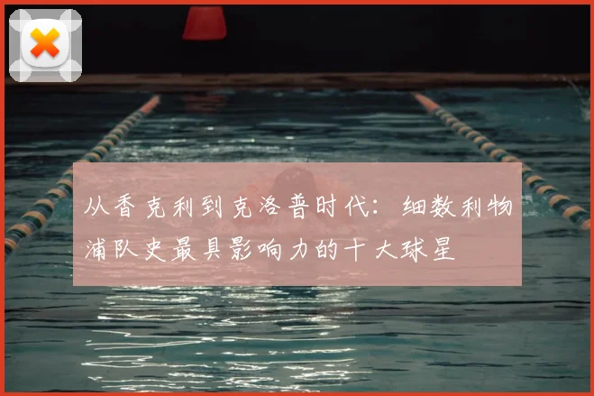 从香克利到克洛普时代：细数利物浦队史最具影响力的十大球星