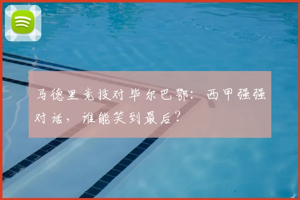 马德里竞技对毕尔巴鄂：西甲强强对话，谁能笑到最后？