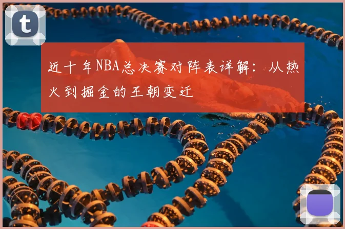 近十年NBA总决赛对阵表详解：从热火到掘金的王朝变迁