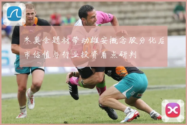 冬奥会题材带动雄安概念股分化后市估值与行业投资看点研判