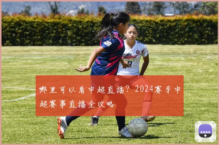 哪里可以看中超直播？2024赛季中超赛事直播全攻略