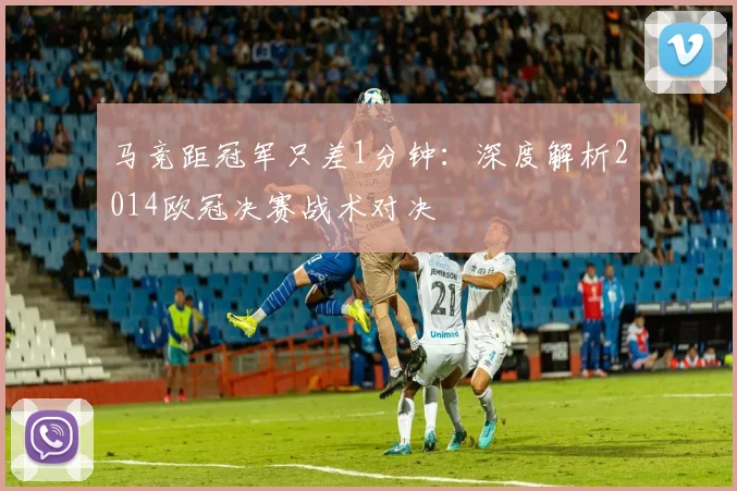 马竞距冠军只差1分钟：深度解析2014欧冠决赛战术对决