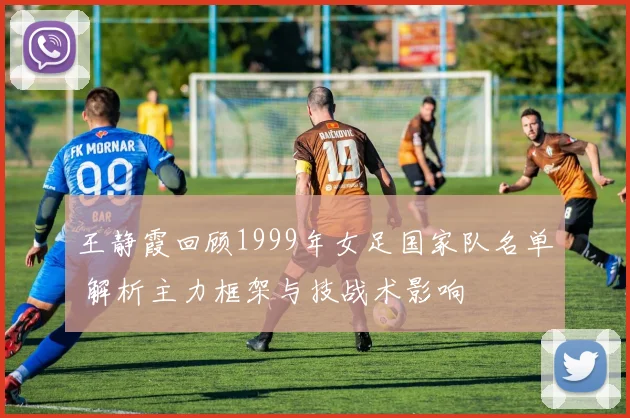 王静霞回顾1999年女足国家队名单 解析主力框架与技战术影响