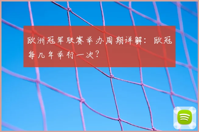 欧洲冠军联赛举办周期详解:欧冠每几年举行一次?