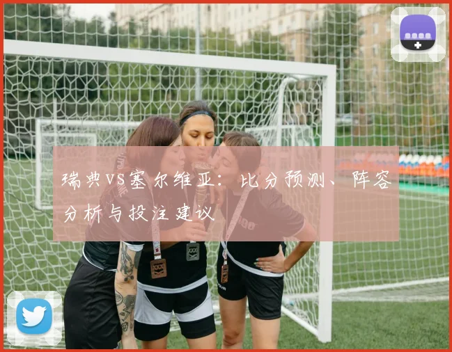 瑞典vs塞尔维亚：比分预测、阵容分析与投注建议