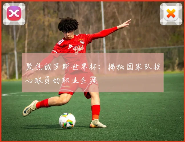 聚焦俄罗斯世界杯:揭秘国家队核心球员的职业生涯