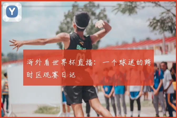 海外看世界杯直播：一个球迷的跨时区观赛日记