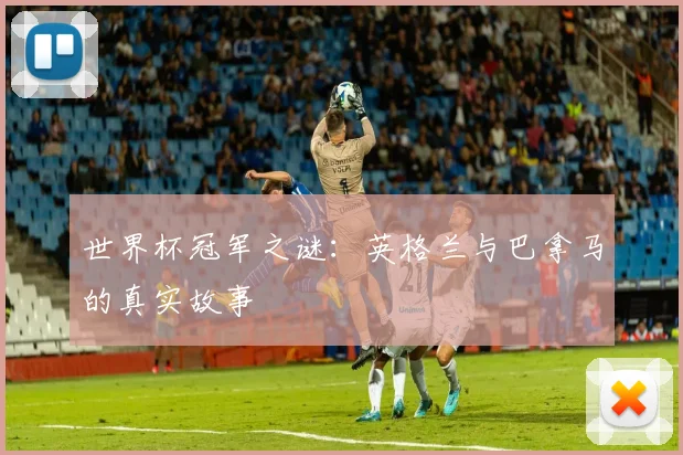 世界杯冠军之谜：英格兰与巴拿马的真实故事