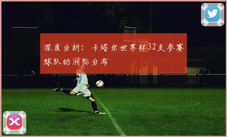 深度分析:卡塔尔世界杯32支参赛球队的洲际分布