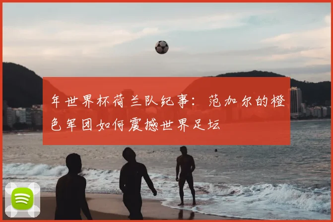 年世界杯荷兰队纪事：范加尔的橙色军团如何震撼世界足坛