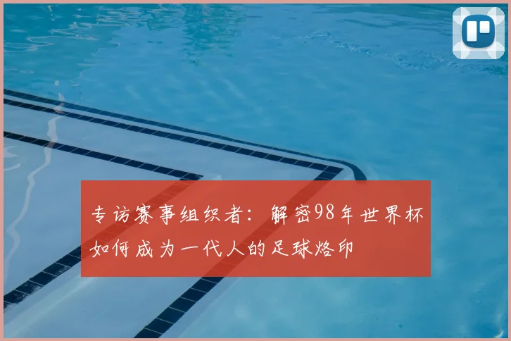 专访赛事组织者：解密98年世界杯如何成为一代人的足球烙印