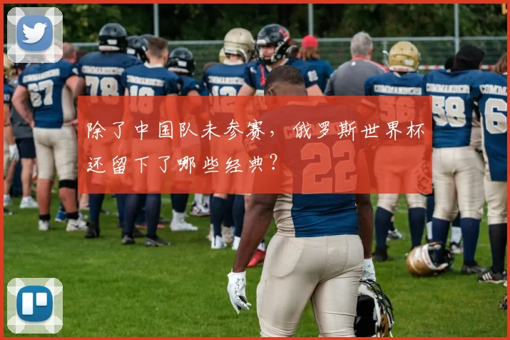 除了中国队未参赛，俄罗斯世界杯还留下了哪些经典？