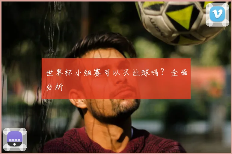 世界杯小组赛可以买让球吗？全面分析
