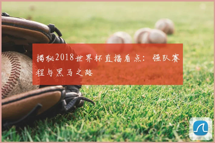 揭秘2018世界杯直播看点:强队赛程与黑马之路