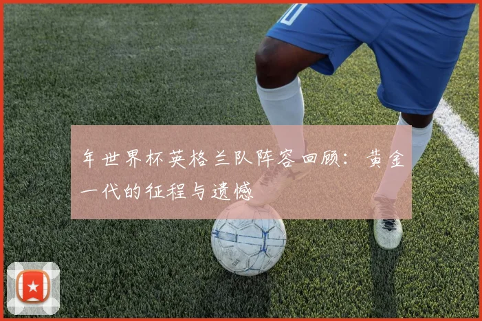 年世界杯英格兰队阵容回顾：黄金一代的征程与遗憾