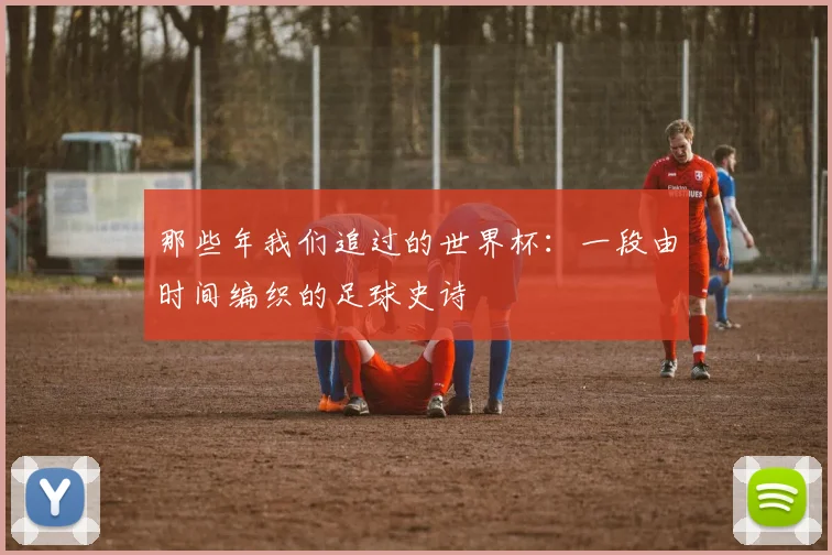 那些年我们追过的世界杯：一段由时间编织的足球史诗