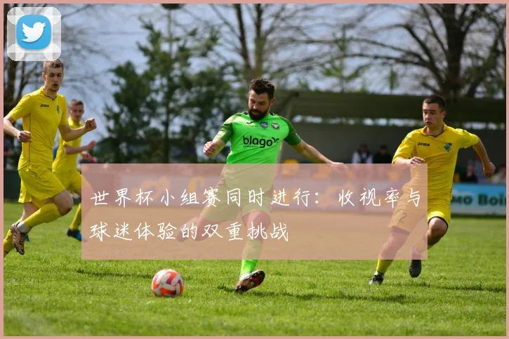 世界杯小组赛同时进行:收视率与球迷体验的双重挑战