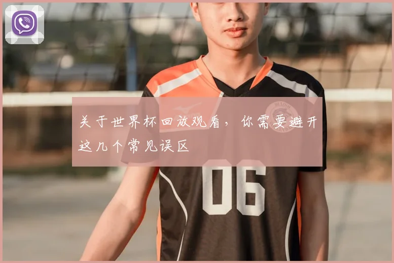 关于世界杯回放观看,你需要避开这几个常见误区