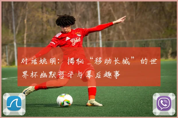 对话姚明:揭秘“移动长城”的世界杯幽默哲学与幕后趣事