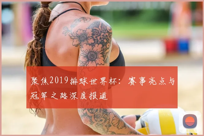 聚焦2019排球世界杯：赛事亮点与冠军之路深度报道