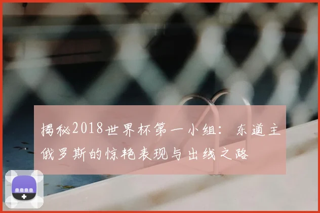 揭秘2018世界杯第一小组：东道主俄罗斯的惊艳表现与出线之路