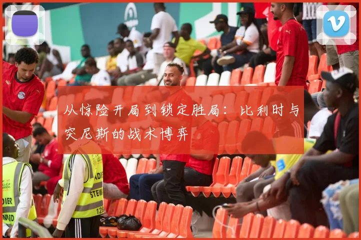从惊险开局到锁定胜局：比利时与突尼斯的战术博弈
