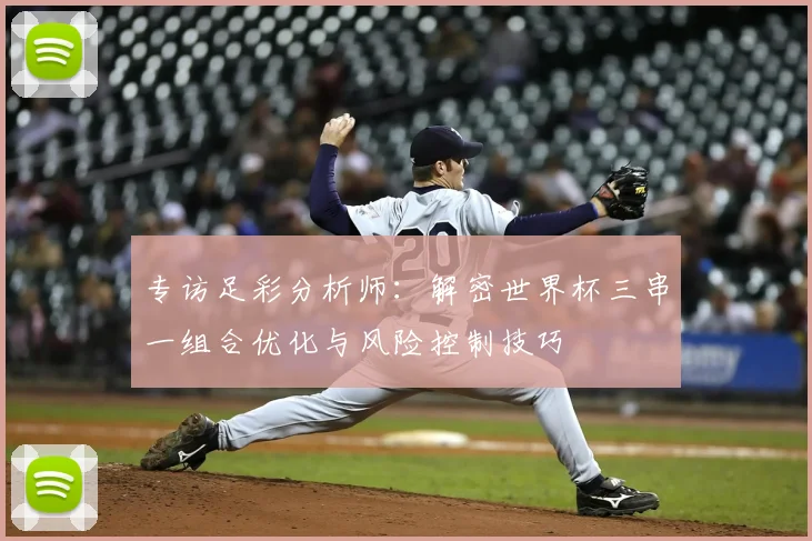 专访足彩分析师：解密世界杯三串一组合优化与风险控制技巧