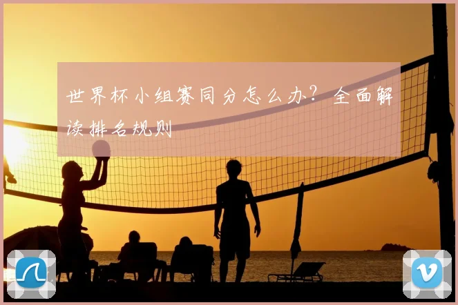 世界杯小组赛同分怎么办?全面解读排名规则