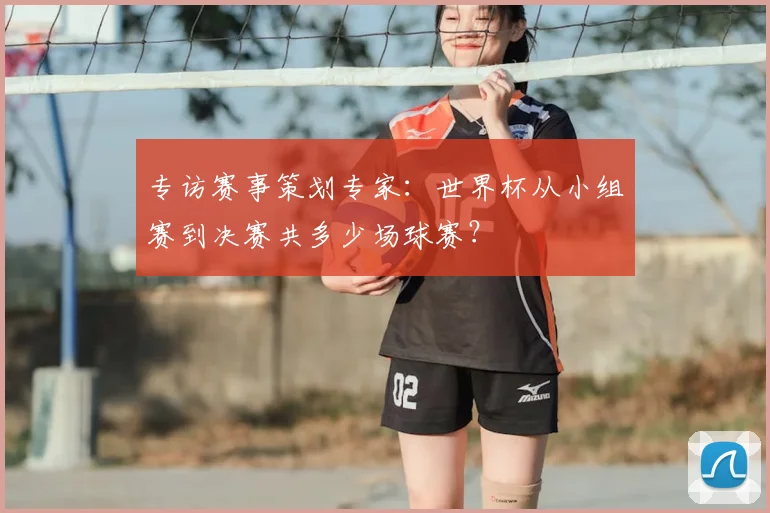 专访赛事策划专家：世界杯从小组赛到决赛共多少场球赛？