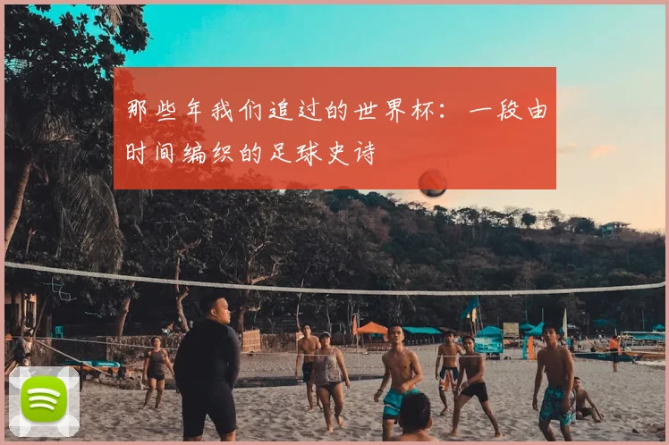 那些年我们追过的世界杯：一段由时间编织的足球史诗
