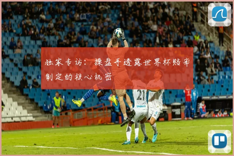 独家专访：操盘手透露世界杯赔率制定的核心机密