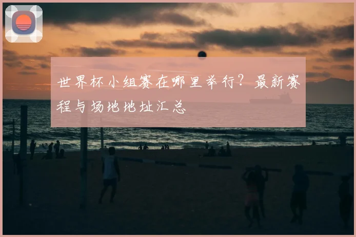 世界杯小组赛在哪里举行?最新赛程与场地地址汇总