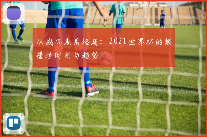 从战况表看格局：2021世界杯的颠覆性时刻与趋势